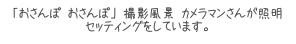 「おさんぽ おさんぽ」 撮影風景 カメラマンさんが照明セッティングをしています。