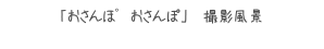 「おさんぽ おさんぽ」 撮影風景